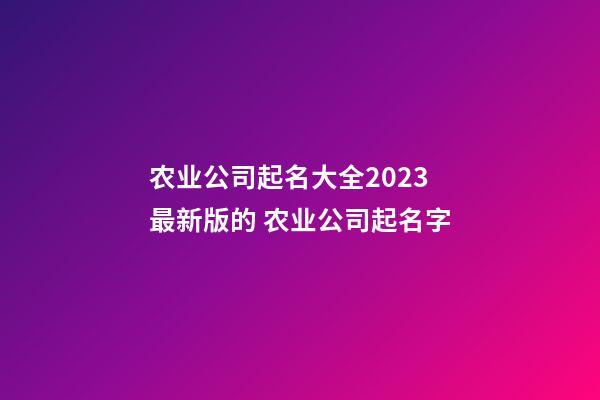 农业公司起名大全2023最新版的 农业公司起名字-第1张-公司起名-玄机派